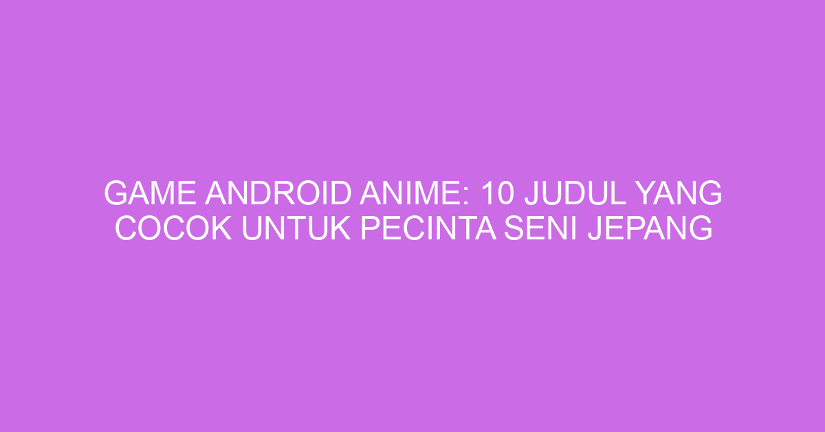 Game Android Anime: 10 Judul yang Cocok untuk Pecinta Seni Jepang