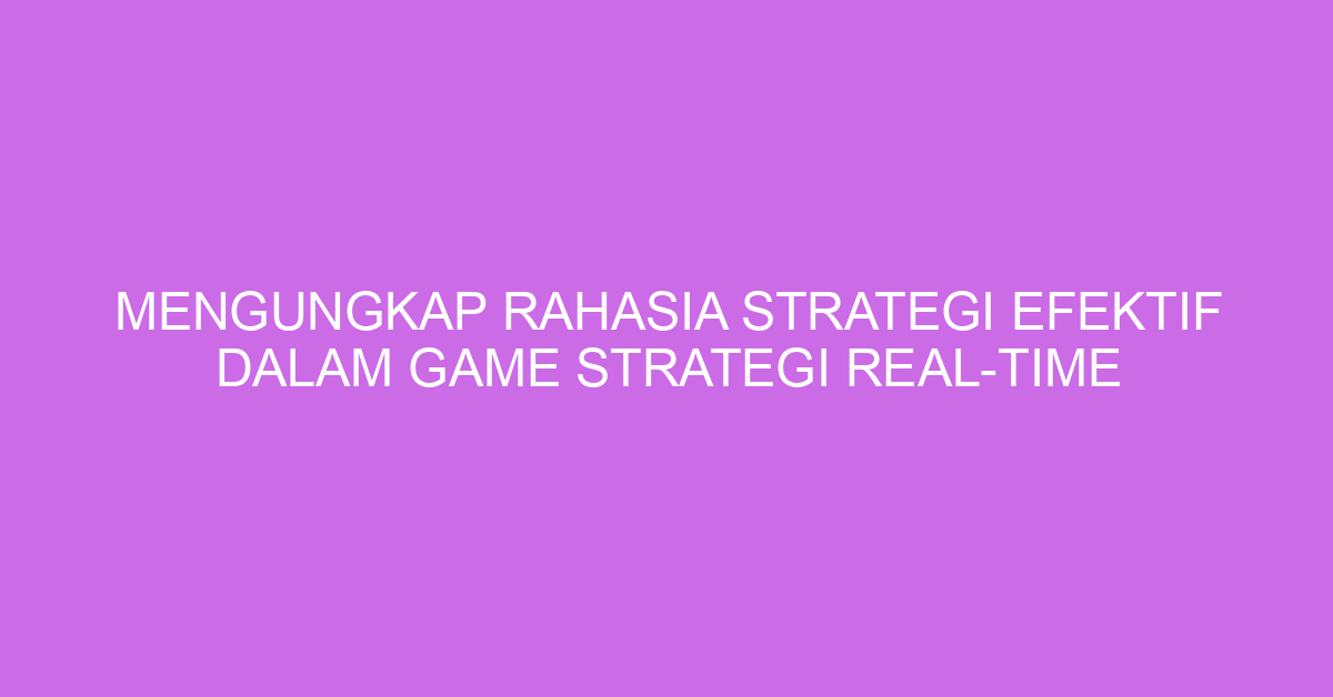 Mengungkap Rahasia Strategi Efektif dalam Game Strategi Real-Time